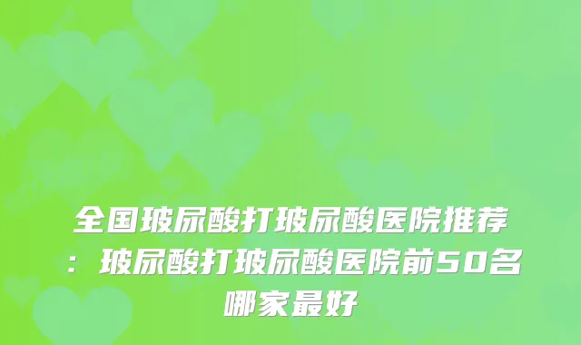 全国玻尿酸打玻尿酸医院推荐：玻尿酸打玻尿酸医院前50名哪家好