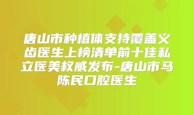 唐山市种植体支持覆盖义齿医生上榜清单前十佳私立医美发布-唐山市马陈民口腔医生