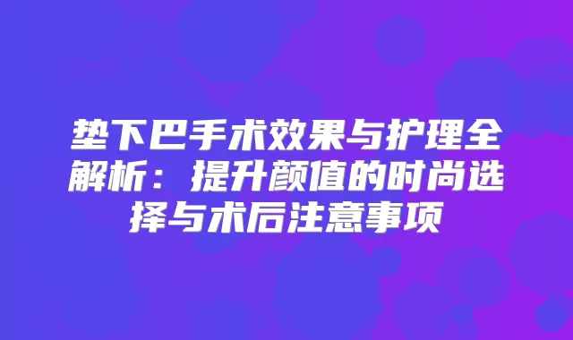 垫下巴手术效果与护理全解析:提升颜值的时尚选择与术后注意事项