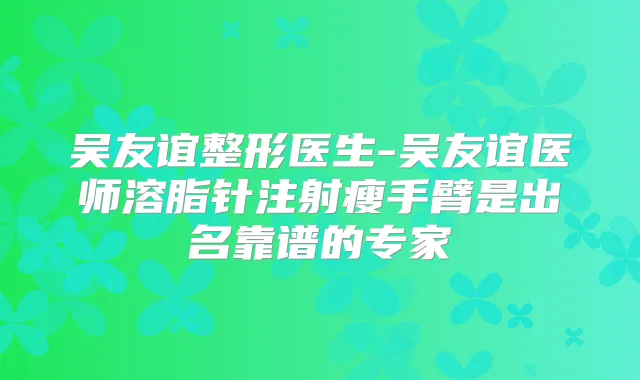 吴友谊整形医生-吴友谊医师溶脂针注射瘦手臂是出名靠谱的专家