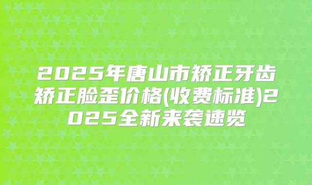 2025年唐山市矫正牙齿矫正脸歪价格(收费标准)2025全新来袭速览