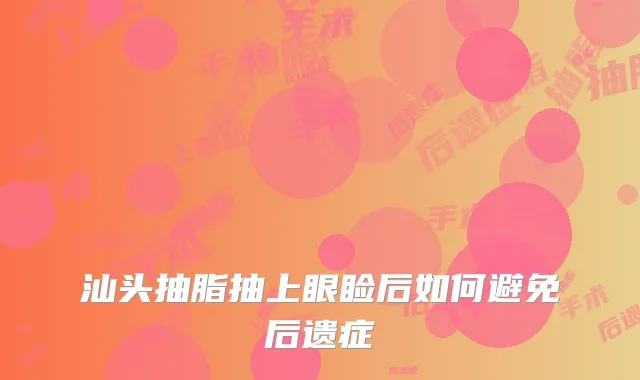汕头抽脂抽上眼睑后如何避免后遗症