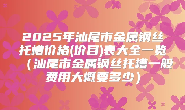 2025年汕尾市金属钢丝托槽价格(价目)表大全一览（汕尾市金属钢丝托槽一般费用大概要多少）