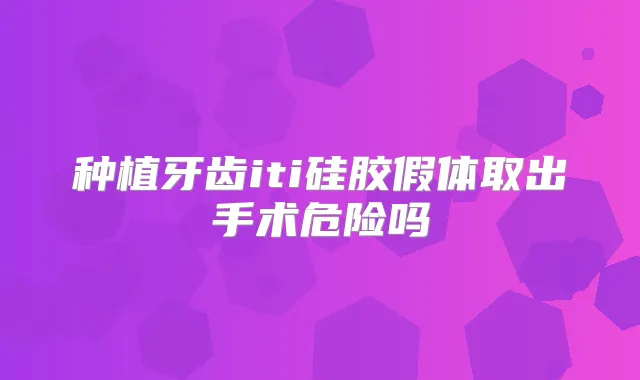 种植牙齿iti硅胶假体取出手术危险吗