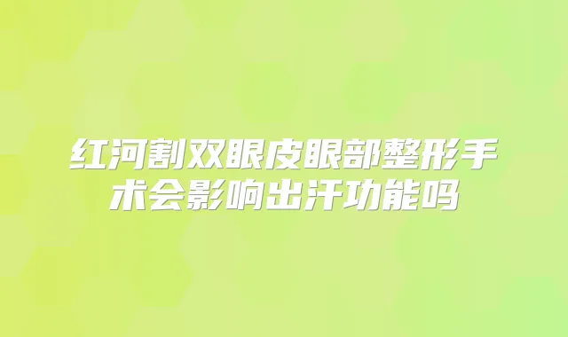 红河割双眼皮眼部整形手术会影响出汗功能吗