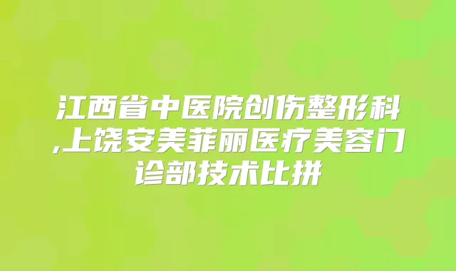 江西省中医院创伤整形科,上饶安美菲丽医疗美容门诊部技术比拼