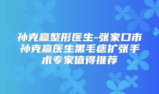 孙克赢整形医生-张家口市孙克赢医生黑毛痣扩张手术专家值得推荐
