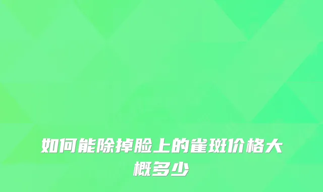 如何能除掉脸上的雀斑价格大概多少