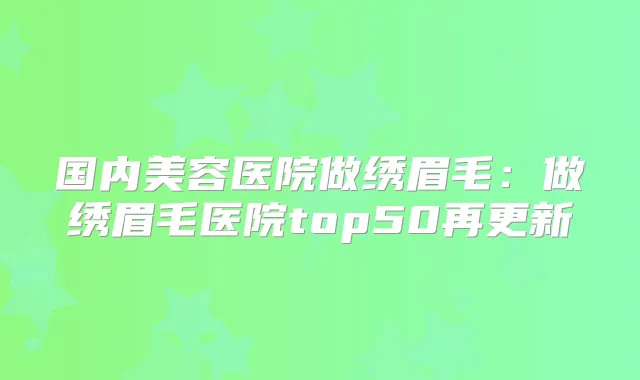 国内美容医院做绣眉毛：做绣眉毛医院top50再更新