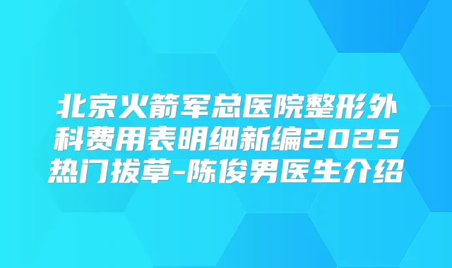 北京火箭军总医院整形外科费用表明细新编2025热门拔草-陈俊男医生介绍