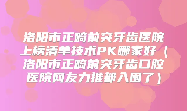 洛阳市正畸前突牙齿医院上榜清单技术PK哪家好（洛阳市正畸前突牙齿口腔医院网友力推都入围了）