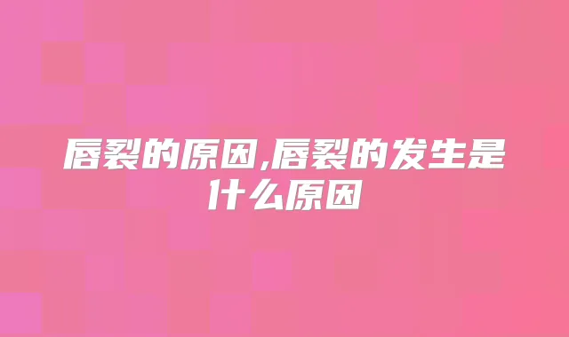 唇裂的原因,唇裂的发生是什么原因