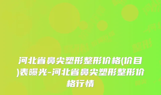 河北省鼻尖塑形整形价格(价目)表曝光-河北省鼻尖塑形整形价格行情