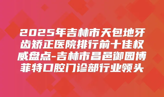 2025年吉林市天包地牙齿矫正医院排行前十佳盘点-吉林市昌邑御园博菲特口腔门诊部行业领头
