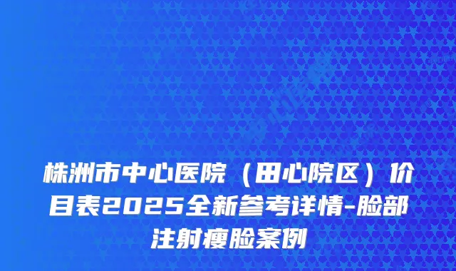 株洲市中心医院（田心院区）价目表2025全新参考详情-脸部注射瘦脸案例