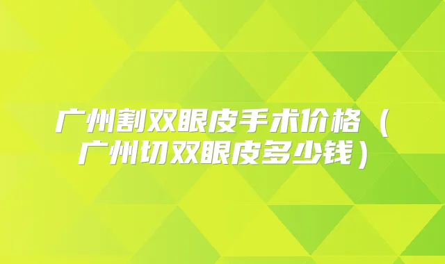 广州割双眼皮手术价格(广州切双眼皮多少钱)