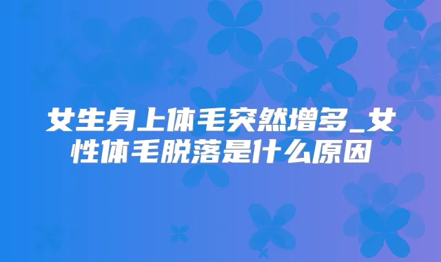 女生身上体毛突然增多_女性体毛脱落是什么原因