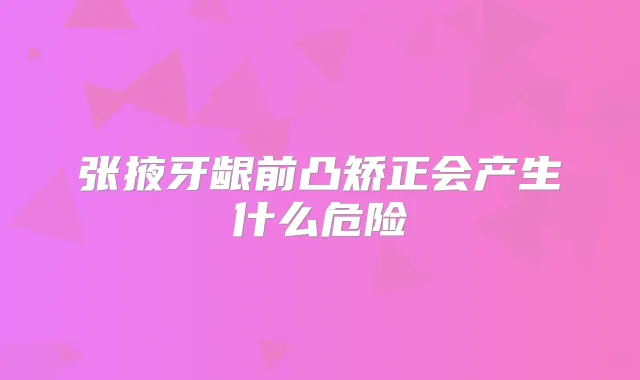 张掖牙龈前凸矫正会产生什么危险