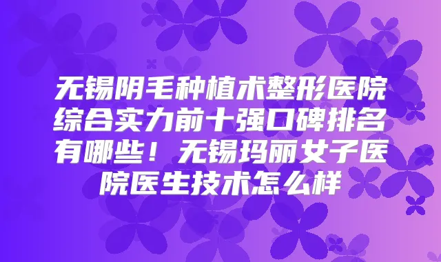 无锡阴毛种植术整形医院综合实力前十强口碑排名有哪些！无锡玛丽女子医院医生技术怎么样