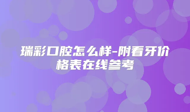 瑞彩口腔怎么样-附看牙价格表在线参考