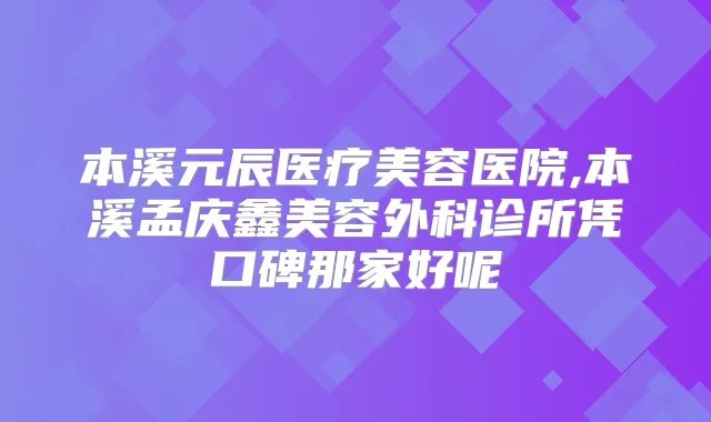 本溪元辰医疗美容医院,本溪孟庆鑫美容外科诊所凭口碑那家好呢