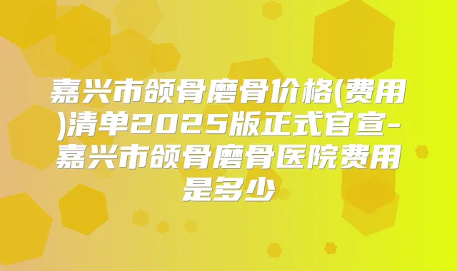 嘉兴市颌骨磨骨价格(费用)清单2025版正式官宣-嘉兴市颌骨磨骨医院费用是多少