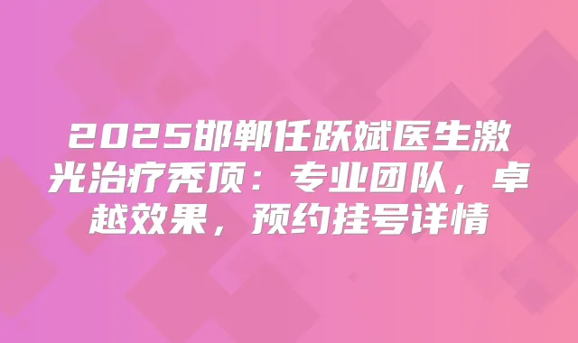 2025邯郸任跃斌医生激光秃顶：专业团队，卓越效果，预约挂号详情