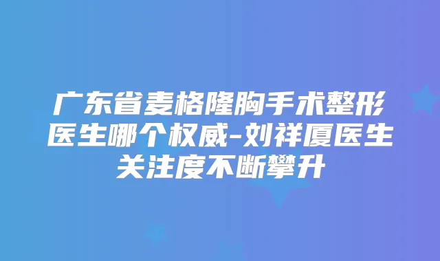 广东省麦格隆胸手术整形医生哪个-刘祥厦医生关注度不断攀升
