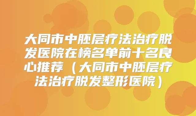 大同市中胚层疗法脱发医院在榜名单前十名良心推荐（大同市中胚层疗法脱发整形医院）