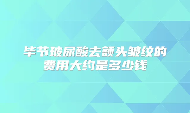 毕节玻尿酸去额头皱纹的费用大约是多少钱