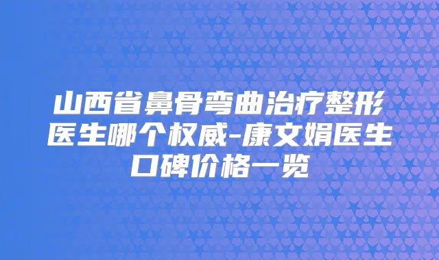 山西省鼻骨弯曲整形医生哪个-康文娟医生口碑价格一览