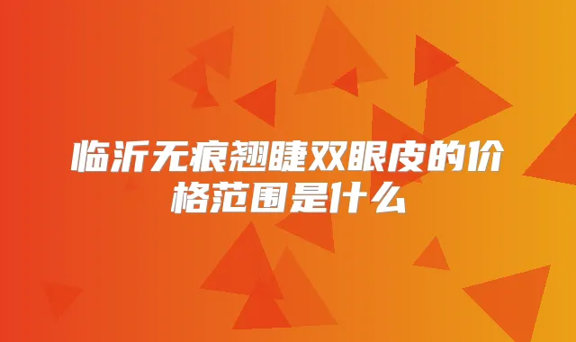 临沂无痕翘睫双眼皮的价格范围是什么