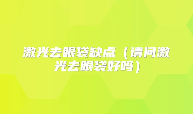 激光去眼袋缺点（请问激光去眼袋好吗）