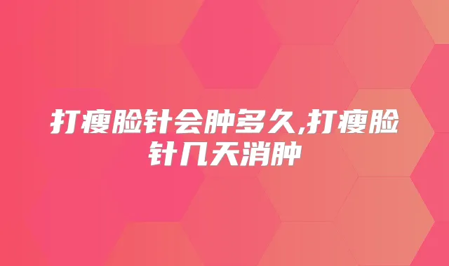 打瘦脸针会肿多久,打瘦脸针几天消肿