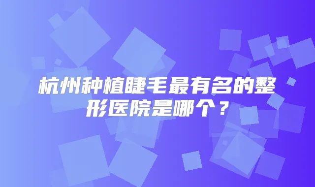 杭州种植睫毛有名的整形医院是哪个？