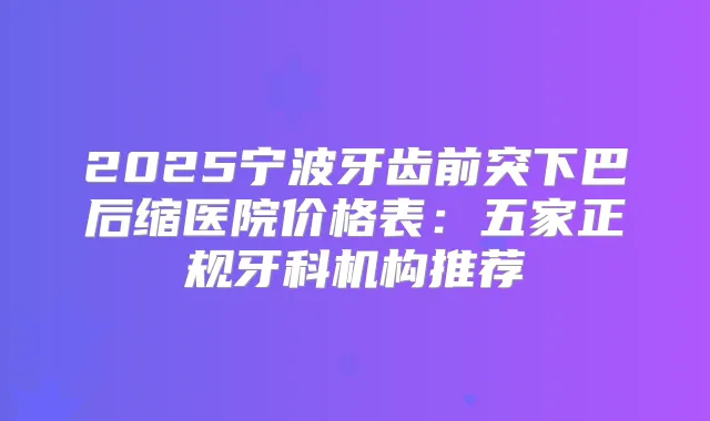 2025宁波牙齿前突下巴后缩医院价格表：五家正规牙科机构推荐