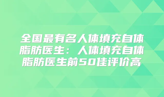 全国有名人体填充自体脂肪医生：人体填充自体脂肪医生前50佳评价高