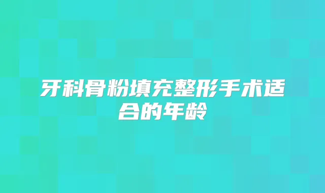 牙科骨粉填充整形手术适合的年龄