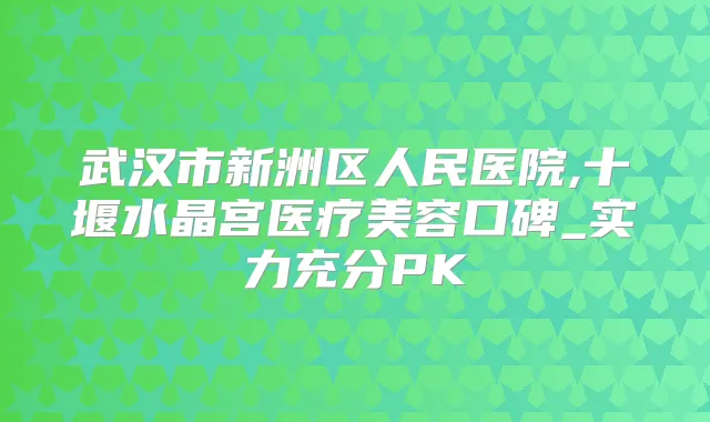 武汉市新洲区人民医院,十堰水晶宫医疗美容口碑_实力充分PK