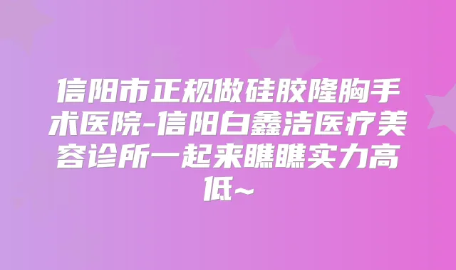 信阳市正规做硅胶隆胸手术医院-信阳白鑫洁医疗美容诊所一起来瞧瞧实力高低~