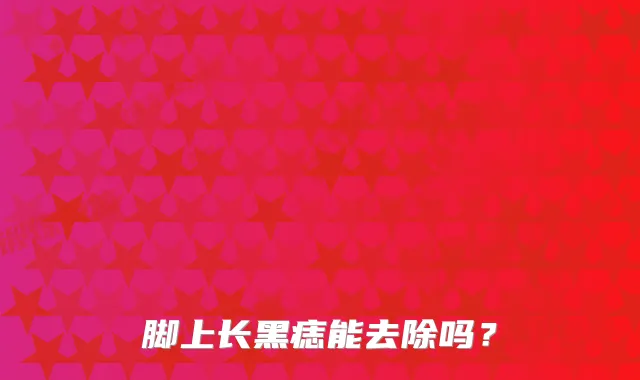 脚上长黑痣能去除吗？
