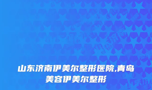 山东济南伊美尔整形医院,青岛美容伊美尔整形