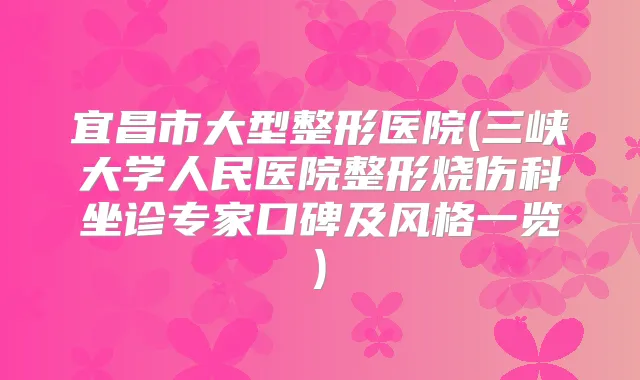 宜昌市大型整形医院(三峡大学人民医院整形烧伤科坐诊专家口碑及风格一览)