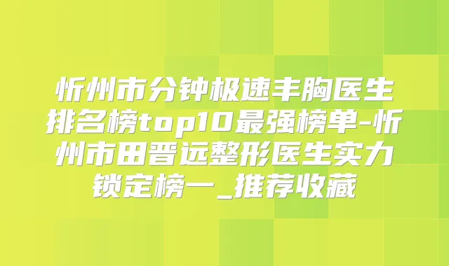 忻州市分钟极速丰胸医生排名榜top10强榜单-忻州市田晋远整形医生实力锁定榜一_推荐收藏