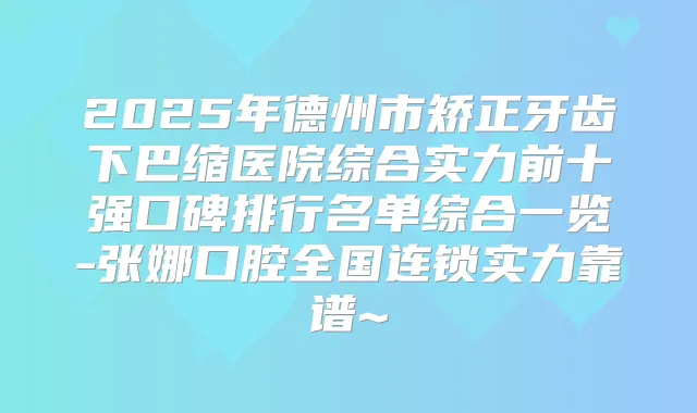2025年德州市矫正牙齿下巴缩医院综合实力前十强口碑排行名单综合一览-张娜口腔全国连锁实力靠谱~