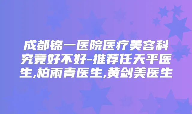 成都锦一医院医疗美容科究竟好不好-推荐任天平医生,柏雨青医生,黄剑美医生