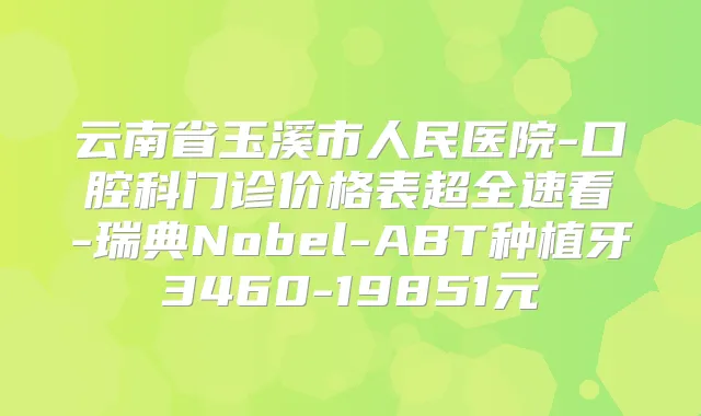 云南省玉溪市人民医院-口腔科门诊价格表超全速看-瑞典Nobel-ABT种植牙3460-19851元