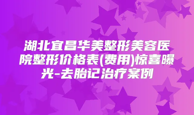 湖北宜昌华美整形美容医院整形价格表(费用)惊喜曝光-去胎记案例