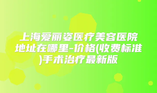 上海爱丽姿医疗美容医院地址在哪里-价格(收费标准)手术新版