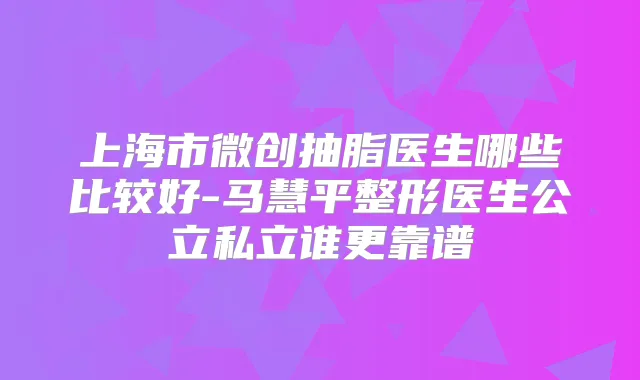 上海市微创抽脂医生哪些比较好-马慧平整形医生公立私立谁更靠谱